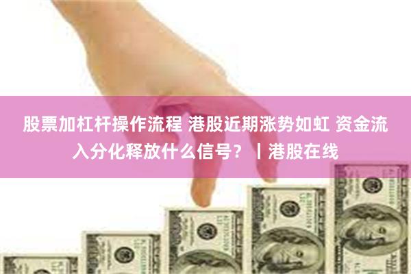 股票加杠杆操作流程 港股近期涨势如虹 资金流入分化释放什么信号？丨港股在线