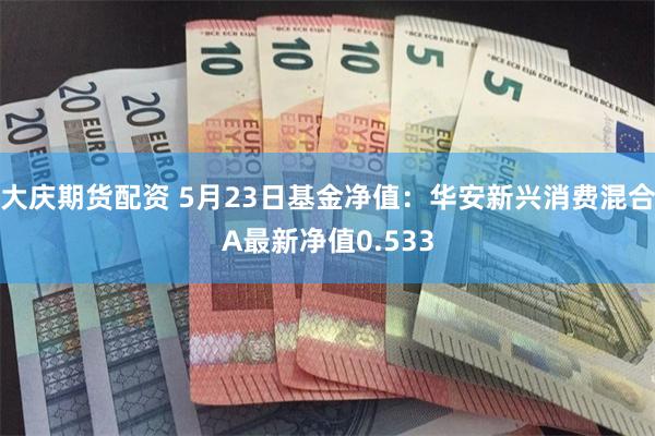 大庆期货配资 5月23日基金净值：华安新兴消费混合A最新净值0.533