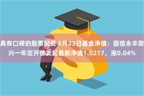 具有口碑的股票配资 5月23日基金净值：圆信永丰聚兴一年定开债发起最新净值1.0217，涨0.04%