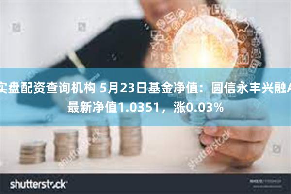 实盘配资查询机构 5月23日基金净值：圆信永丰兴融A最新净值1.0351，涨0.03%