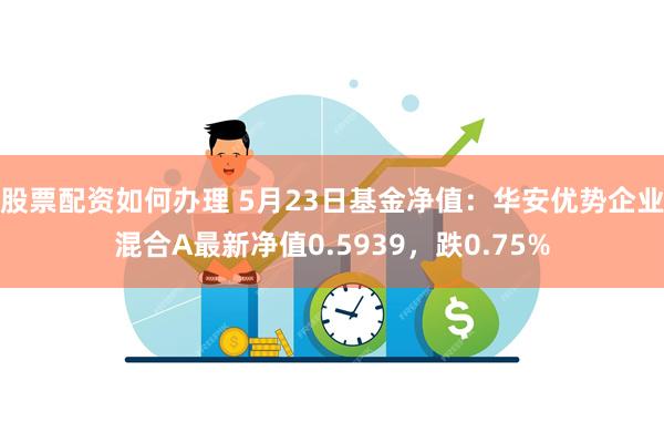 股票配资如何办理 5月23日基金净值：华安优势企业混合A最新净值0.5939，跌0.75%