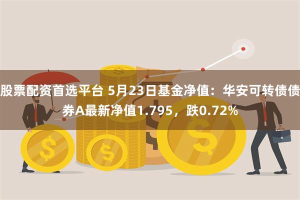 股票配资首选平台 5月23日基金净值：华安可转债债券A最新净值1.795，跌0.72%