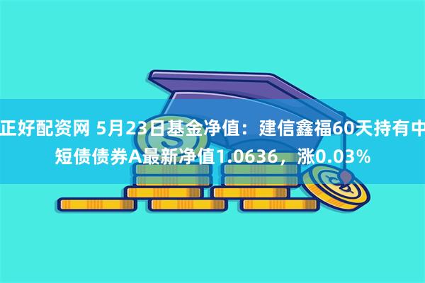 正好配资网 5月23日基金净值：建信鑫福60天持有中短债债券A最新净值1.0636，涨0.03%