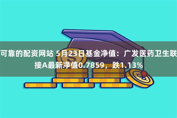 可靠的配资网站 5月23日基金净值：广发医药卫生联接A最新净值0.7859，跌1.13%