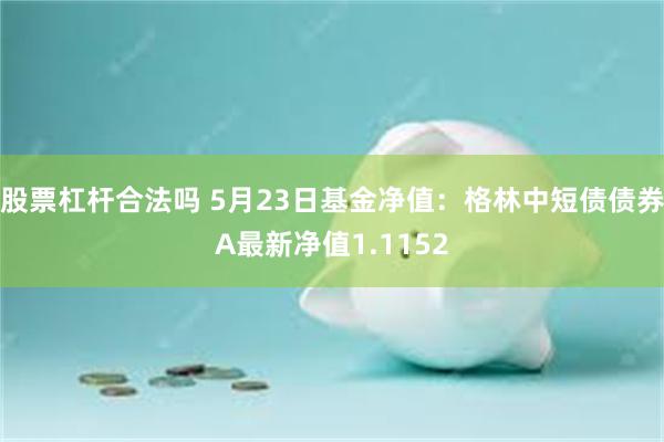 股票杠杆合法吗 5月23日基金净值：格林中短债债券A最新净值1.1152