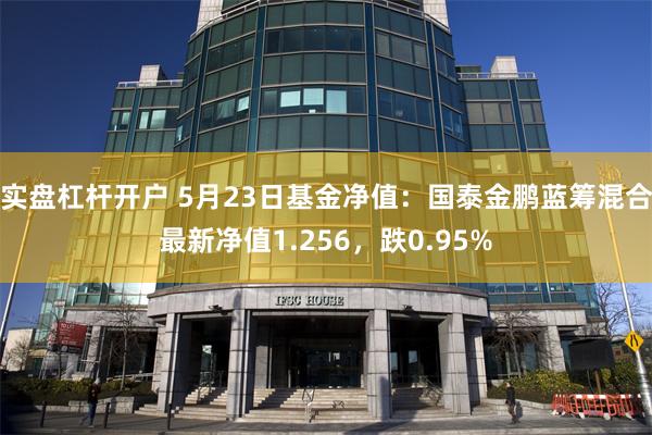 实盘杠杆开户 5月23日基金净值：国泰金鹏蓝筹混合最新净值1.256，跌0.95%