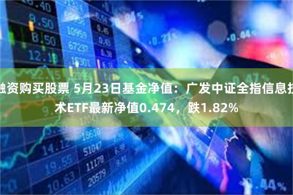 融资购买股票 5月23日基金净值：广发中证全指信息技术ETF最新净值0.474，跌1.82%