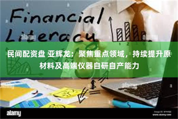 民间配资盘 亚辉龙：聚焦重点领域，持续提升原材料及高端仪器自研自产能力