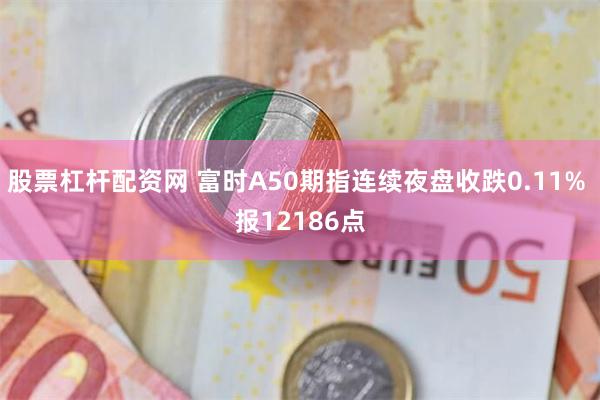 股票杠杆配资网 富时A50期指连续夜盘收跌0.11% 报12186点