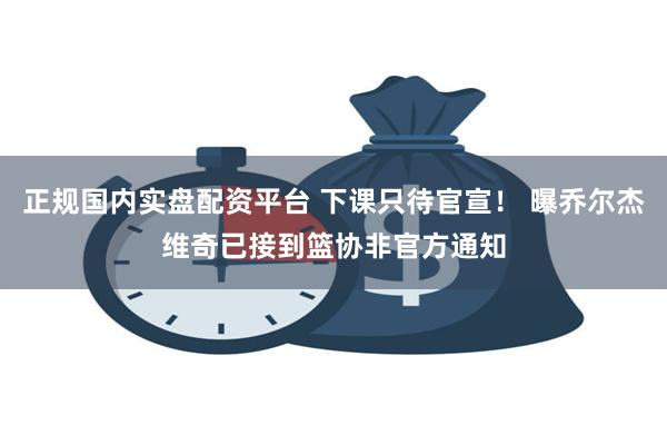 正规国内实盘配资平台 下课只待官宣！ 曝乔尔杰维奇已接到篮协非官方通知