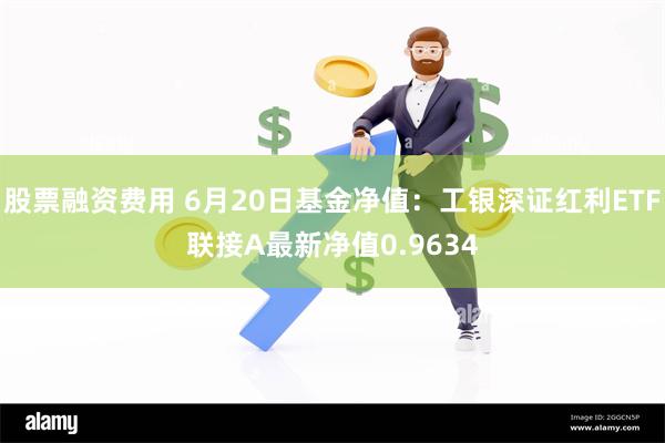 股票融资费用 6月20日基金净值：工银深证红利ETF联接A最新净值0.9634