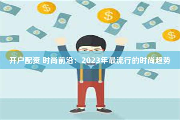 开户配资 时尚前沿：2023年最流行的时尚趋势