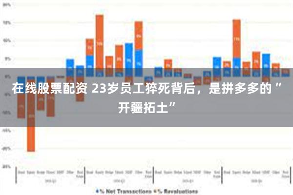 在线股票配资 23岁员工猝死背后，是拼多多的“开疆拓土”