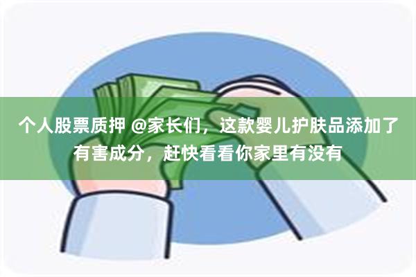 个人股票质押 @家长们，这款婴儿护肤品添加了有害成分，赶快看看你家里有没有