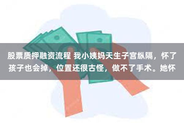 股票质押融资流程 我小姨妈天生子宫纵隔，怀了孩子也会掉，位置还很古怪，做不了手术。她怀