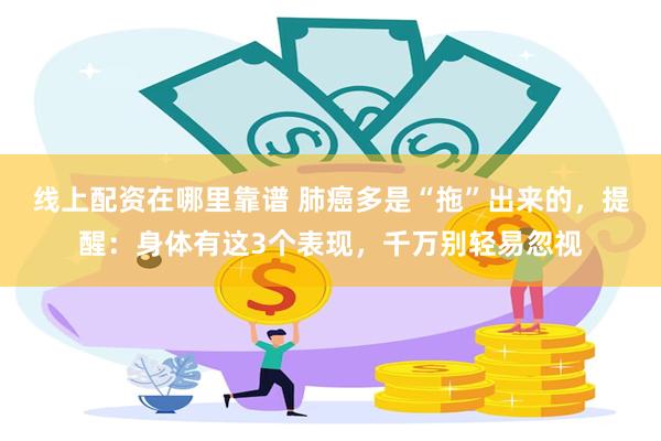 线上配资在哪里靠谱 肺癌多是“拖”出来的，提醒：身体有这3个表现，千万别轻易忽视