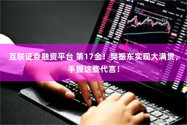 互联证劵融资平台 第17金！樊振东实现大满贯，手握这些代言！