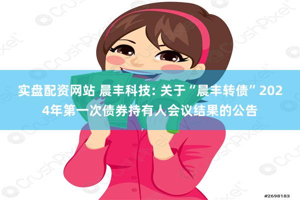 实盘配资网站 晨丰科技: 关于“晨丰转债”2024年第一次债券持有人会议结果的公告