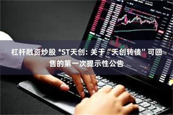 杠杆融资炒股 *ST天创: 关于“天创转债”可回售的第一次提示性公告