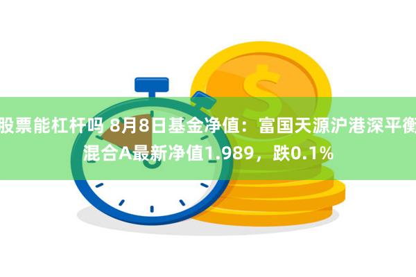 股票能杠杆吗 8月8日基金净值：富国天源沪港深平衡混合A最新净值1.989，跌0.1%