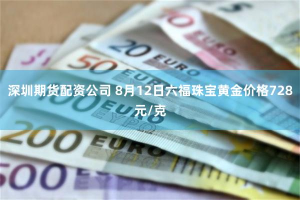 深圳期货配资公司 8月12日六福珠宝黄金价格728元/克