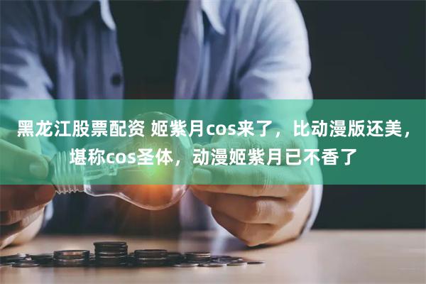 黑龙江股票配资 姬紫月cos来了，比动漫版还美，堪称cos圣体，动漫姬紫月已不香了