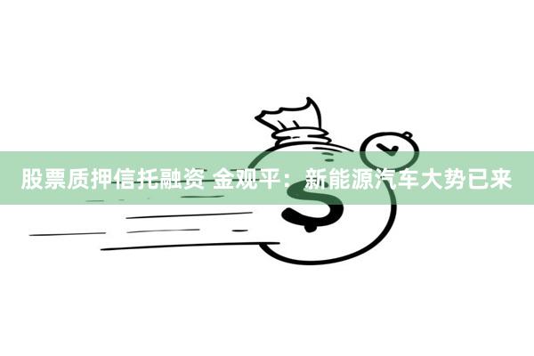 股票质押信托融资 金观平：新能源汽车大势已来