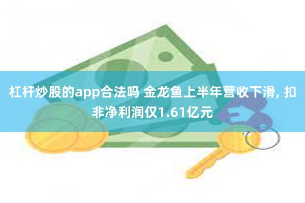 杠杆炒股的app合法吗 金龙鱼上半年营收下滑, 扣非净利润仅1.61亿元