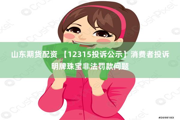 山东期货配资 【12315投诉公示】消费者投诉明牌珠宝非法罚款问题