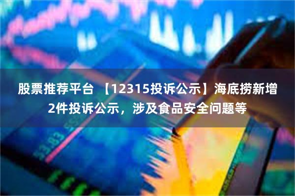 股票推荐平台 【12315投诉公示】海底捞新增2件投诉公示，涉及食品安全问题等