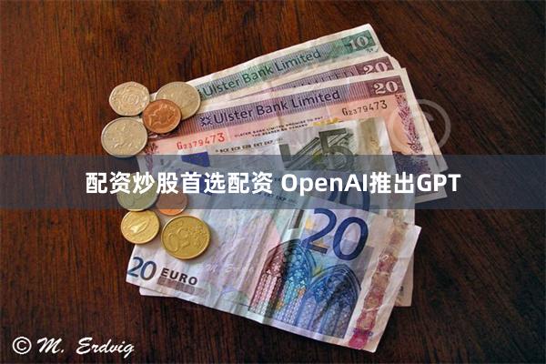 配资炒股首选配资 OpenAI推出GPT