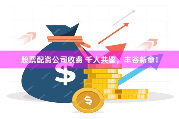 股票配资公司收费 千人共鉴，丰谷新章！