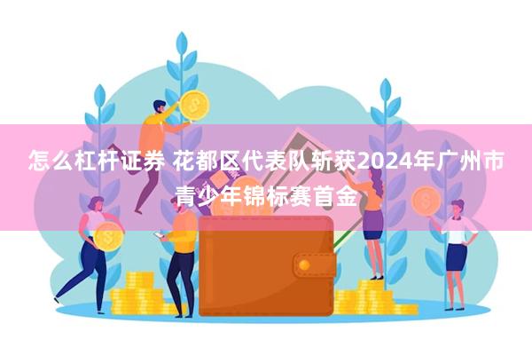 怎么杠杆证券 花都区代表队斩获2024年广州市青少年锦标赛首金