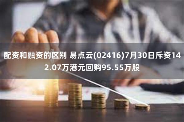 配资和融资的区别 易点云(02416)7月30日斥资142.07万港元回购95.55万股