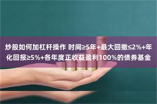 炒股如何加杠杆操作 时间≥5年+最大回撤≤2%+年化回报≥5%+各年度正收益盈利100%的债券基金