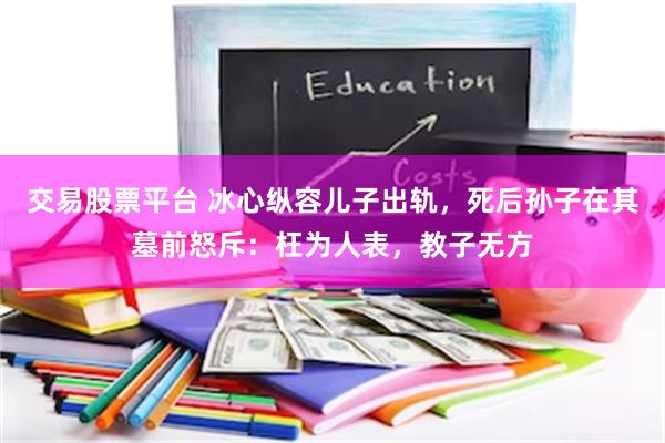 交易股票平台 冰心纵容儿子出轨，死后孙子在其墓前怒斥：枉为人表，教子无方