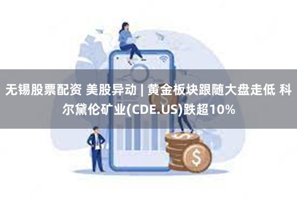 无锡股票配资 美股异动 | 黄金板块跟随大盘走低 科尔黛伦矿业(CDE.US)跌超10%