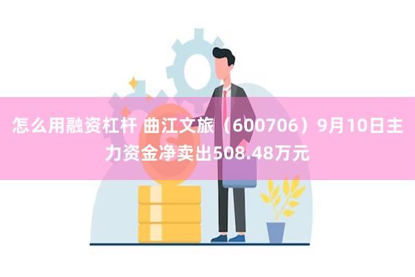 怎么用融资杠杆 曲江文旅（600706）9月10日主力资金净卖出508.48万元