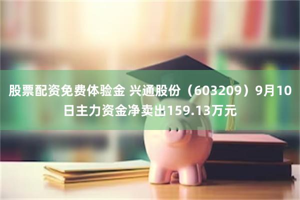 股票配资免费体验金 兴通股份（603209）9月10日主力资金净卖出159.13万元