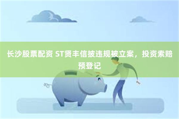 长沙股票配资 ST贤丰信披违规被立案，投资索赔预登记