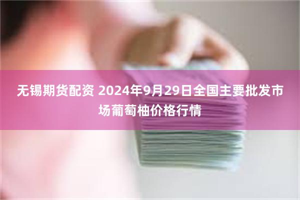 无锡期货配资 2024年9月29日全国主要批发市场葡萄柚价格行情