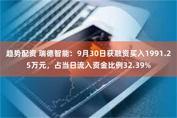 趋势配资 瑞德智能：9月30日获融资买入1991.25万元，占当日流入资金比例32.39%