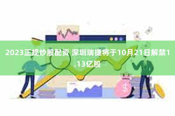 2023正规炒股配资 深圳瑞捷将于10月21日解禁1.13亿股