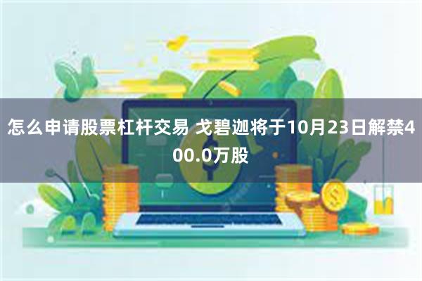 怎么申请股票杠杆交易 戈碧迦将于10月23日解禁400.0万股