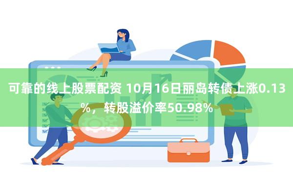 可靠的线上股票配资 10月16日丽岛转债上涨0.13%，转股溢价率50.98%