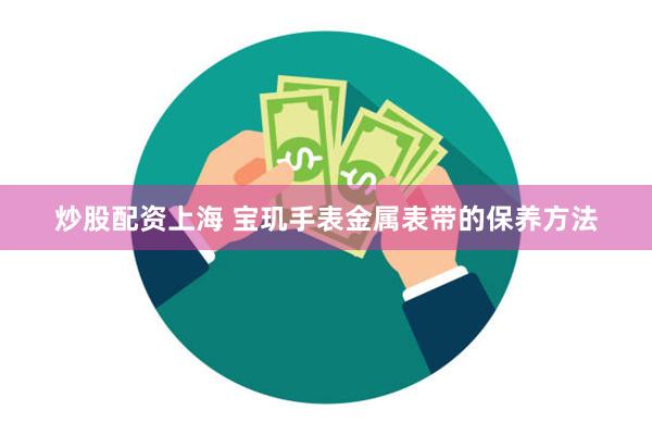 炒股配资上海 宝玑手表金属表带的保养方法