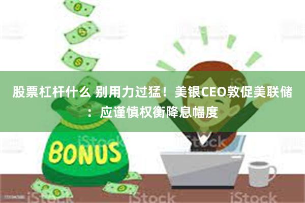 股票杠杆什么 别用力过猛！美银CEO敦促美联储：应谨慎权衡降息幅度