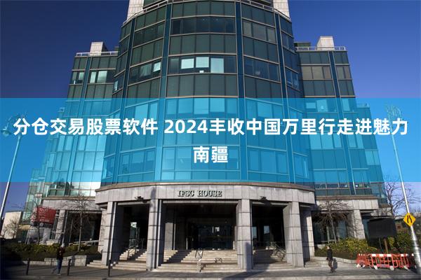 分仓交易股票软件 2024丰收中国万里行走进魅力南疆