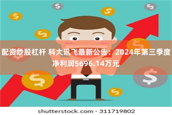 配资炒股杠杆 科大讯飞最新公告：2024年第三季度净利润5696.14万元