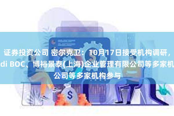 证券投资公司 密尔克卫：10月17日接受机构调研，Amundi BOC、博裕景泰(上海)企业管理有限公司等多家机构参与